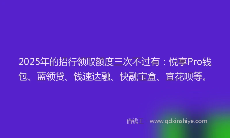 2025年的招行领取额度三次不过有：悦享Pro钱包、蓝领贷、钱速达融、快融宝盒、宜花呗等。