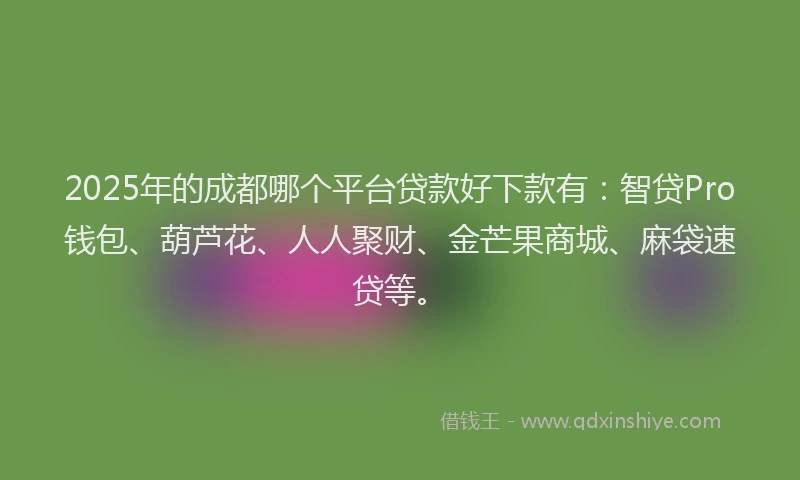 2025年的成都哪个平台贷款好下款有：智贷Pro钱包、葫芦花、人人聚财、金芒果商城、麻袋速贷等。