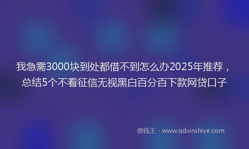 我急需3000块到处都借不到怎么办2025年推荐，总结5个不看征信无视黑白百分百下款网贷口子