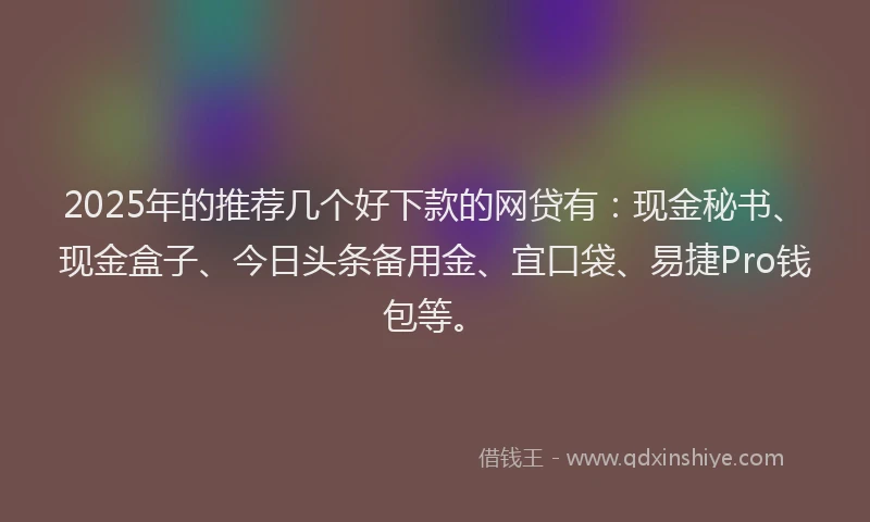 2025年的推荐几个好下款的网贷有：现金秘书、现金盒子、今日头条备用金、宜口袋、易捷Pro钱包等。