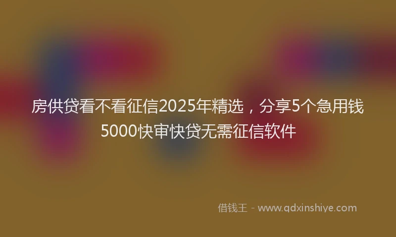 房供贷看不看征信2025年精选，分享5个急用钱5000快审快贷无需征信软件