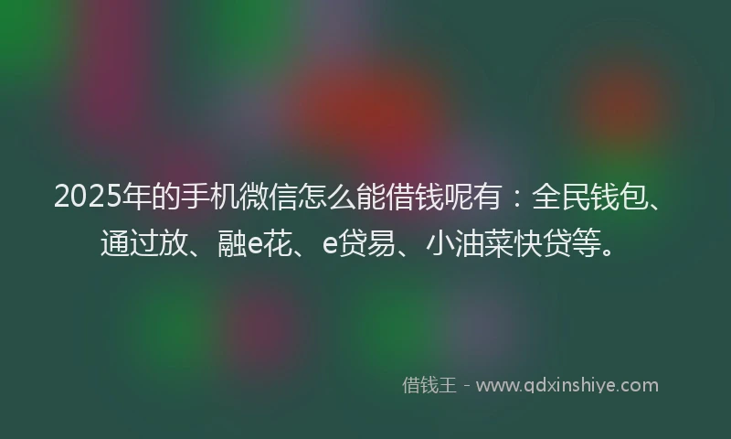 2025年的手机微信怎么能借钱呢有：全民钱包、通过放、融e花、e贷易、小油菜快贷等。