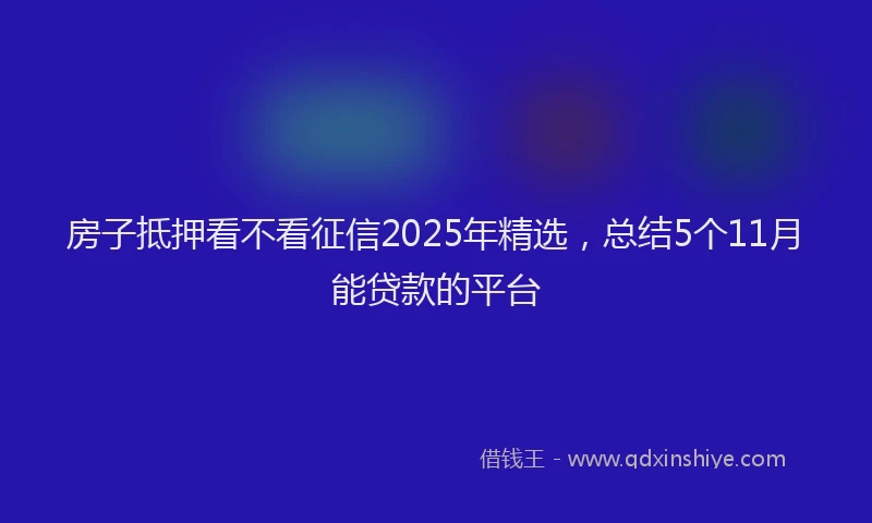 房子抵押看不看征信2025年精选，总结5个11月能贷款的平台