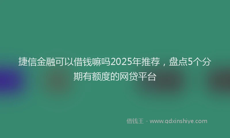 捷信金融可以借钱嘛吗2025年推荐，盘点5个分期有额度的网贷平台