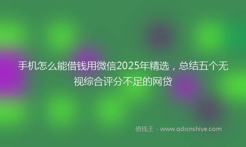 手机怎么能借钱用微信2025年精选，总结五个无视综合评分不足的网贷