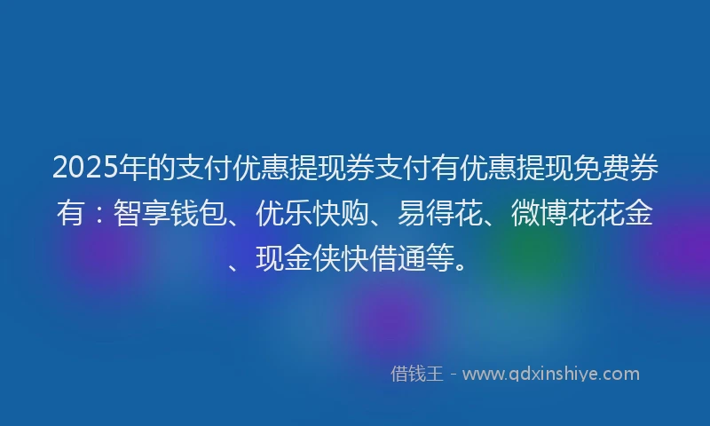 2025年的支付优惠提现券支付有优惠提现免费券有：智享钱包、优乐快购、易得花、微博花花金、现金侠快借通等。
