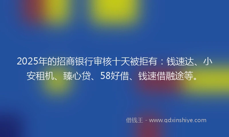 2025年的招商银行审核十天被拒有：钱速达、小安租机、臻心贷、58好借、钱速借融途等。
