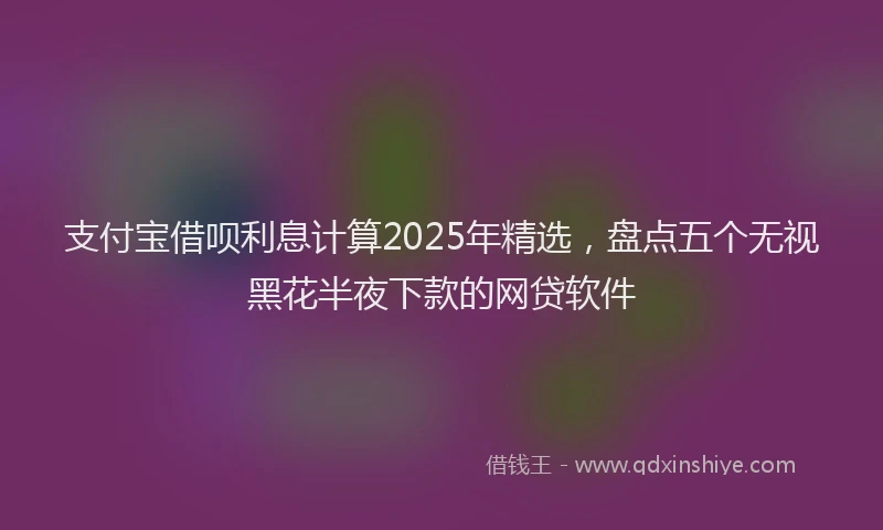 支付宝借呗利息计算2025年精选，盘点五个无视黑花半夜下款的网贷软件
