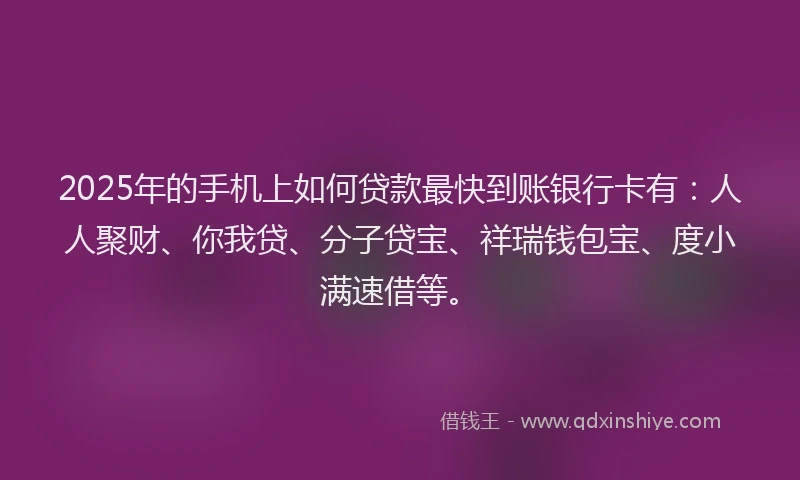 2025年的手机上如何贷款最快到账银行卡有：人人聚财、你我贷、分子贷宝、祥瑞钱包宝、度小满速借等。