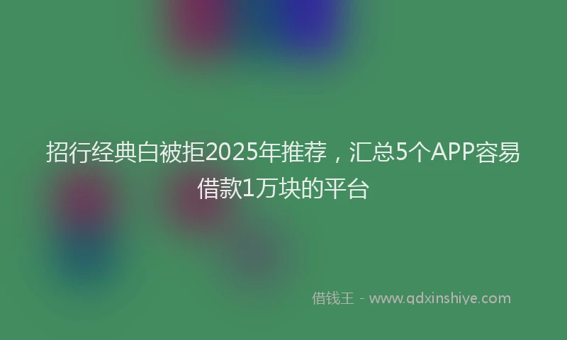 招行经典白被拒2025年推荐，汇总5个APP容易借款1万块的平台