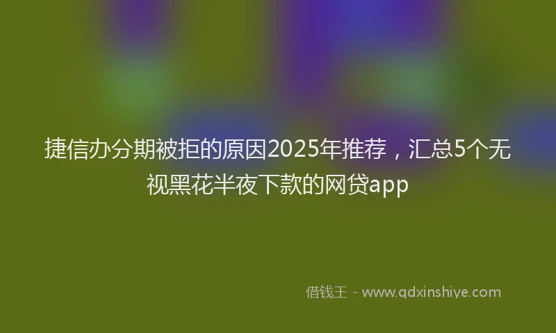 捷信办分期被拒的原因2025年推荐，汇总5个无视黑花半夜下款的网贷app