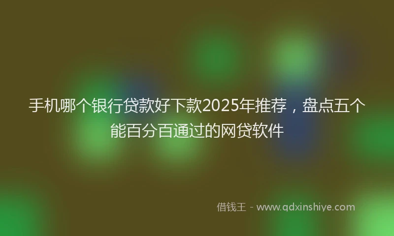 手机哪个银行贷款好下款2025年推荐，盘点五个能百分百通过的网贷软件