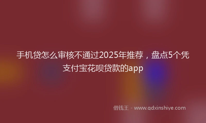 手机贷怎么审核不通过2025年推荐，盘点5个凭支付宝花呗贷款的app