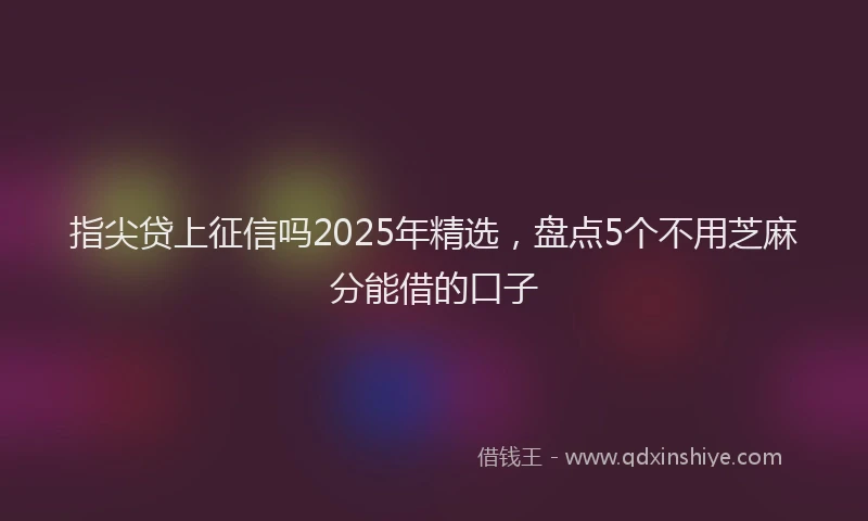 指尖贷上征信吗2025年精选，盘点5个不用芝麻分能借的口子