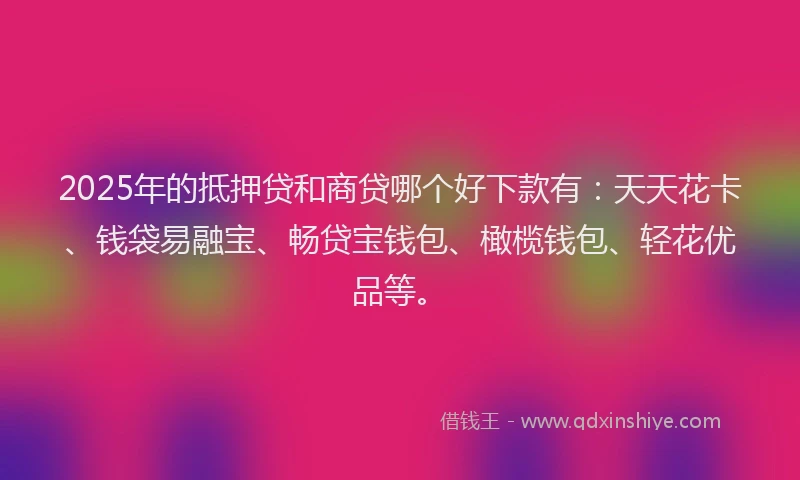 2025年的抵押贷和商贷哪个好下款有：天天花卡、钱袋易融宝、畅贷宝钱包、橄榄钱包、轻花优品等。
