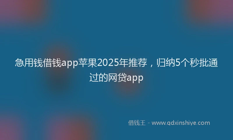 急用钱借钱app苹果2025年推荐，归纳5个秒批通过的网贷app