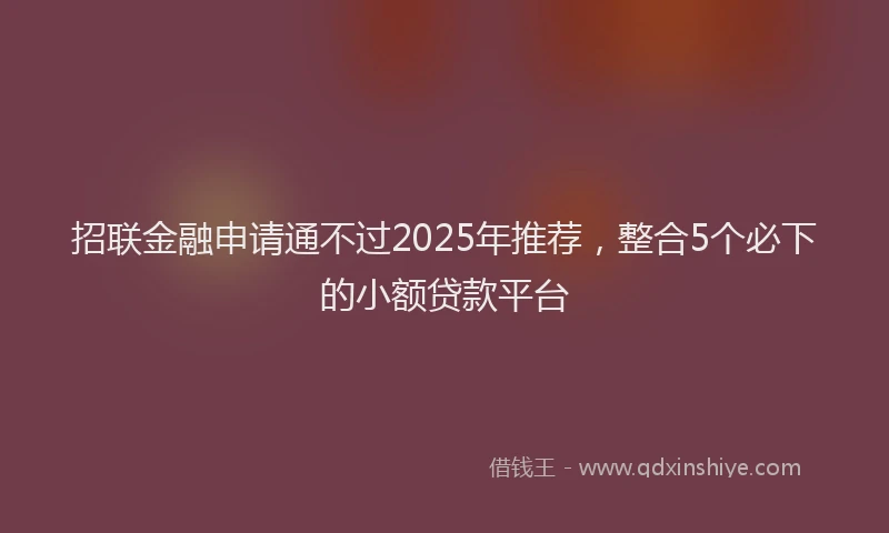 招联金融申请通不过2025年推荐，整合5个必下的小额贷款平台