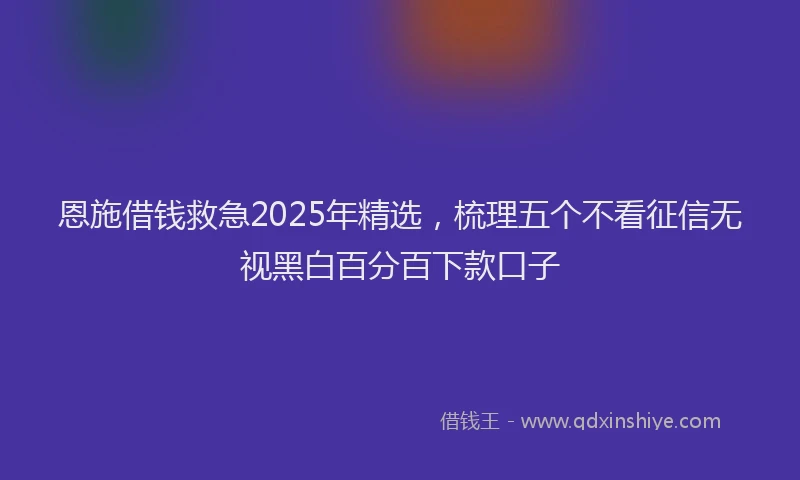 恩施借钱救急2025年精选，梳理五个不看征信无视黑白百分百下款口子