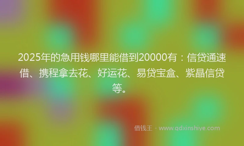2025年的急用钱哪里能借到20000有：信贷通速借、携程拿去花、好运花、易贷宝盒、紫晶信贷等。