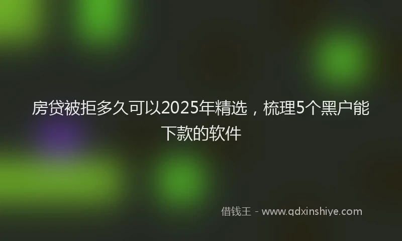 房贷被拒多久可以2025年精选，梳理5个黑户能下款的软件