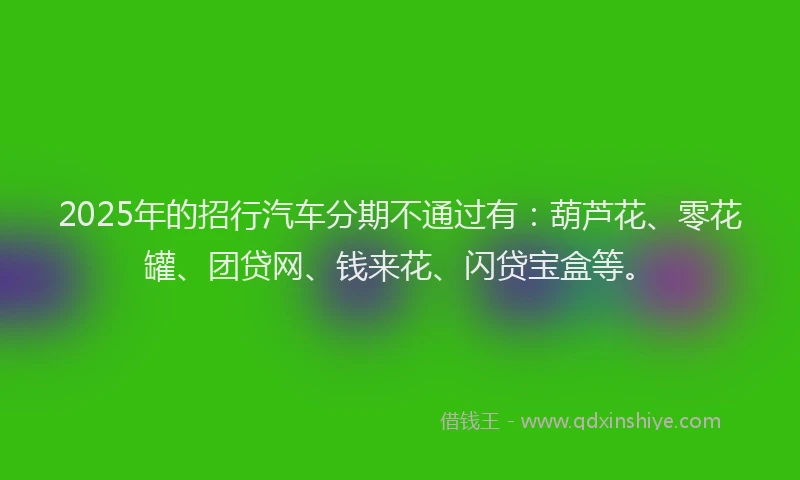 2025年的招行汽车分期不通过有：葫芦花、零花罐、团贷网、钱来花、闪贷宝盒等。