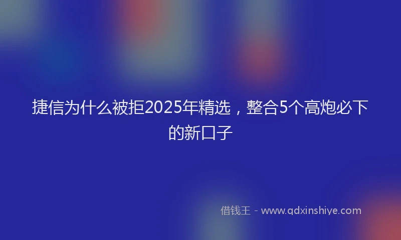捷信为什么被拒2025年精选，整合5个高炮必下的新口子