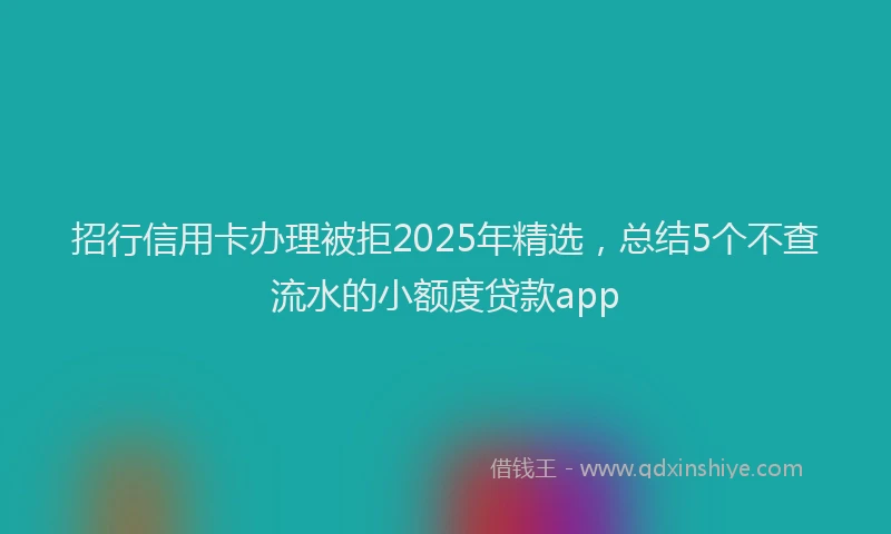 招行信用卡办理被拒2025年精选，总结5个不查流水的小额度贷款app