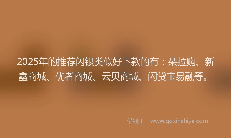 2025年的推荐闪银类似好下款的有：朵拉购、新鑫商城、优者商城、云贝商城、闪贷宝易融等。