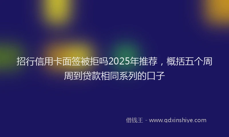 招行信用卡面签被拒吗2025年推荐，概括五个周周到贷款相同系列的口子