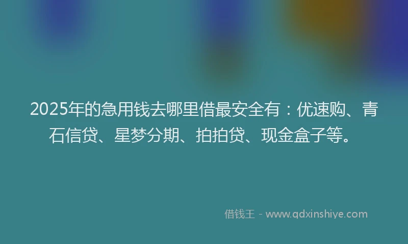 2025年的急用钱去哪里借最安全有：优速购、青石信贷、星梦分期、拍拍贷、现金盒子等。