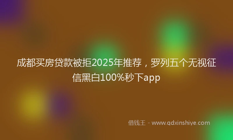 成都买房贷款被拒2025年推荐，罗列五个无视征信黑白100%秒下app