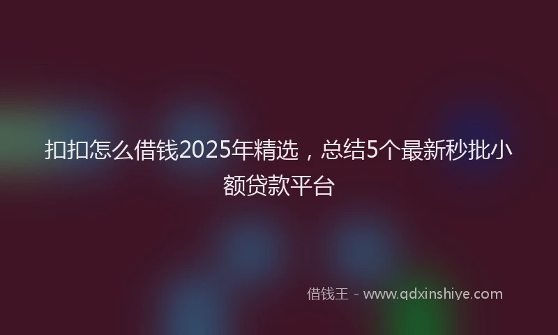 扣扣怎么借钱2025年精选，总结5个最新秒批小额贷款平台