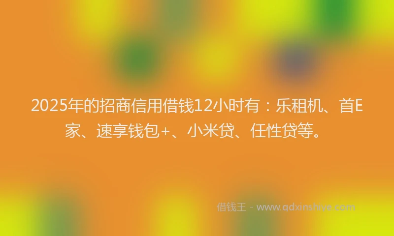 2025年的招商信用借钱12小时有：乐租机、首E家、速享钱包+、小米贷、任性贷等。