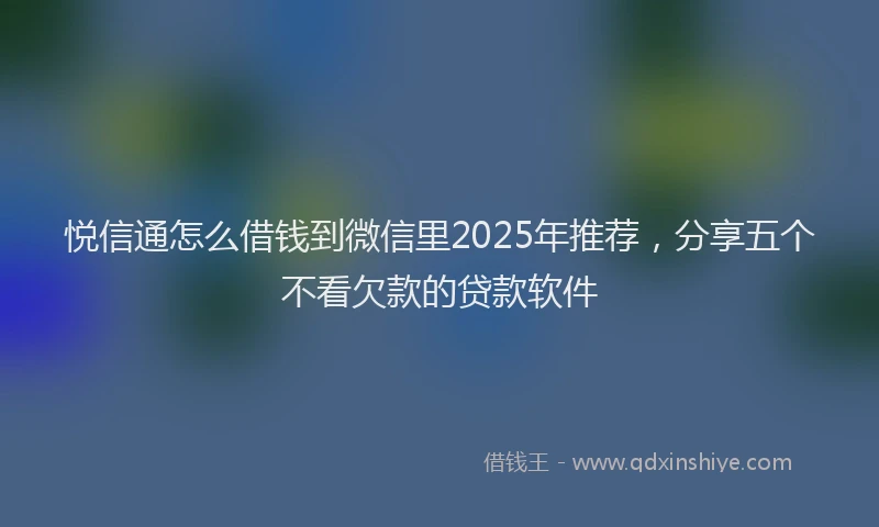 悦信通怎么借钱到微信里2025年推荐，分享五个不看欠款的贷款软件