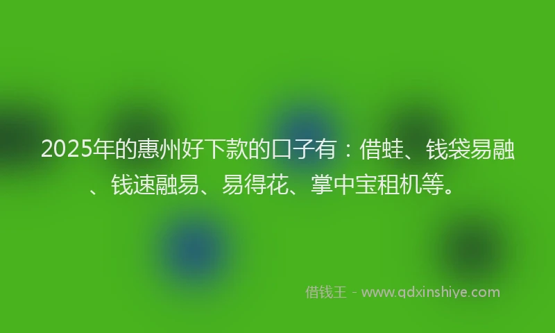 2025年的惠州好下款的口子有：借蛙、钱袋易融、钱速融易、易得花、掌中宝租机等。
