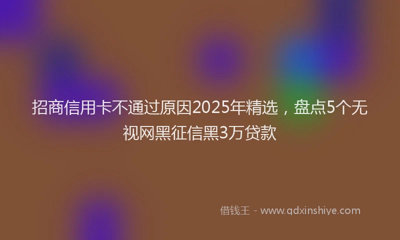 招商信用卡不通过原因2025年精选，盘点5个无视网黑征信黑3万贷款