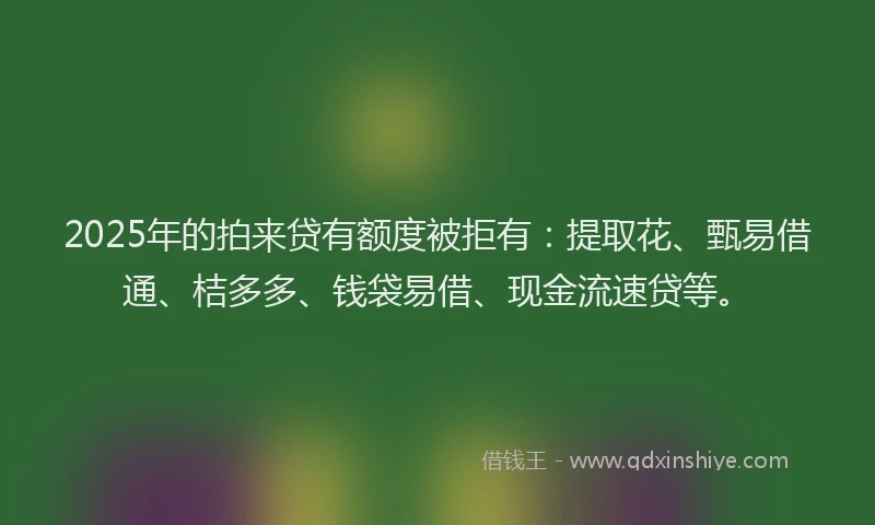 2025年的拍来贷有额度被拒有：提取花、甄易借通、桔多多、钱袋易借、现金流速贷等。