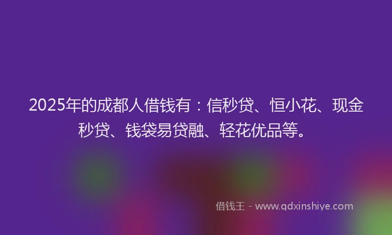 2025年的成都人借钱有：信秒贷、恒小花、现金秒贷、钱袋易贷融、轻花优品等。