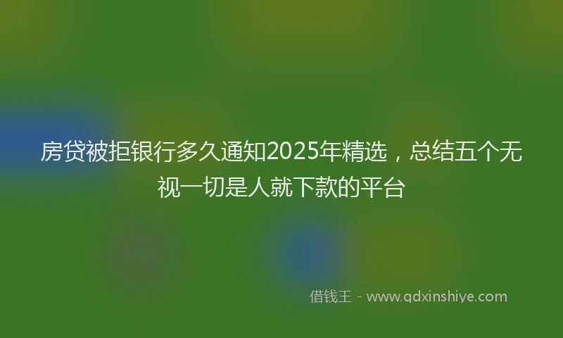 房贷被拒银行多久通知2025年精选，总结五个无视一切是人就下款的平台