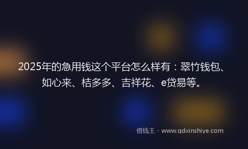 2025年的急用钱这个平台怎么样有：翠竹钱包、如心来、桔多多、吉祥花、e贷易等。