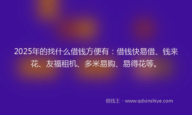 2025年的找什么借钱方便有：借钱快易借、钱来花、友福租机、多米易购、易得花等。