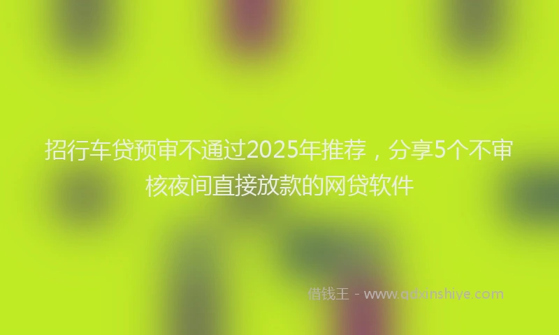 招行车贷预审不通过2025年推荐，分享5个不审核夜间直接放款的网贷软件