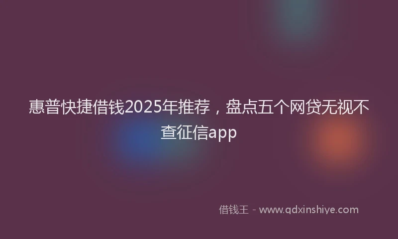 惠普快捷借钱2025年推荐，盘点五个网贷无视不查征信app