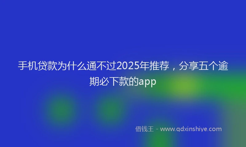 手机贷款为什么通不过2025年推荐，分享五个逾期必下款的app