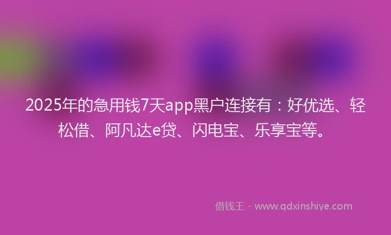 2025年的急用钱7天app黑户连接有：好优选、轻松借、阿凡达e贷、闪电宝、乐享宝等。