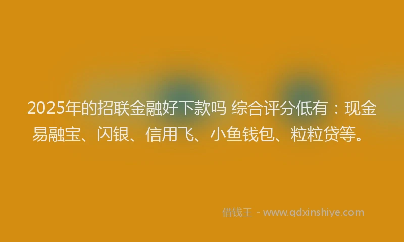 2025年的招联金融好下款吗 综合评分低有：现金易融宝、闪银、信用飞、小鱼钱包、粒粒贷等。