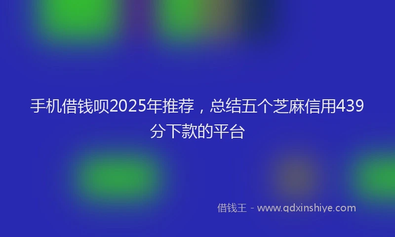 手机借钱呗2025年推荐，总结五个芝麻信用439分下款的平台