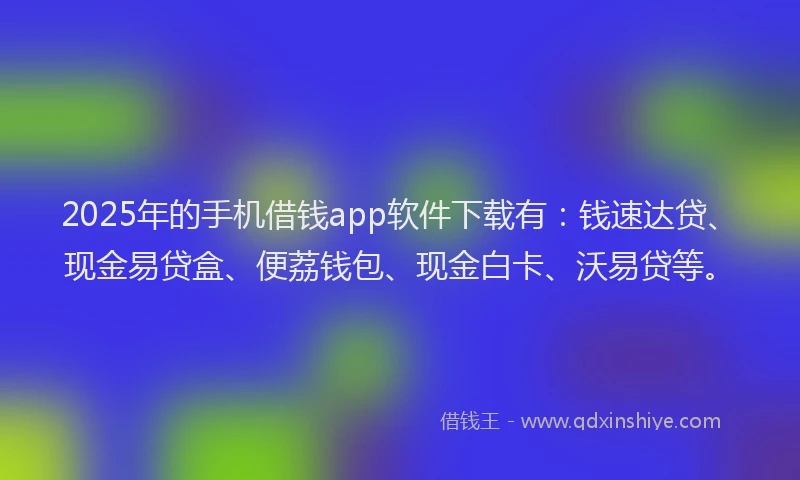 2025年的手机借钱app软件下载有：钱速达贷、现金易贷盒、便荔钱包、现金白卡、沃易贷等。