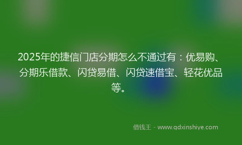2025年的捷信门店分期怎么不通过有：优易购、分期乐借款、闪贷易借、闪贷速借宝、轻花优品等。