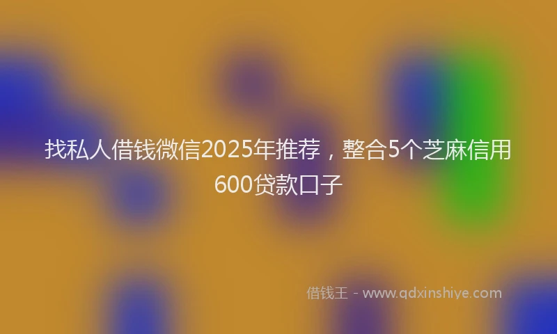 找私人借钱微信2025年推荐，整合5个芝麻信用600贷款口子